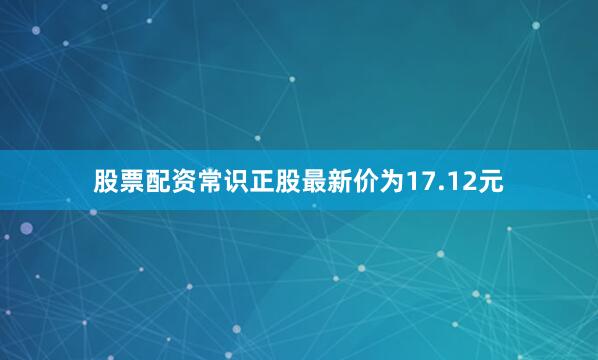 股票配资常识正股最新价为17.12元