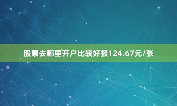 股票去哪里开户比较好报124.67元/张
