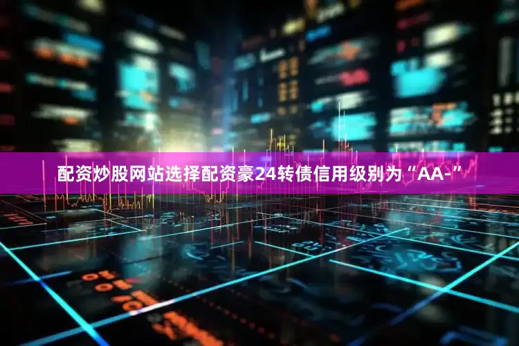 配资炒股网站选择配资豪24转债信用级别为“AA-”