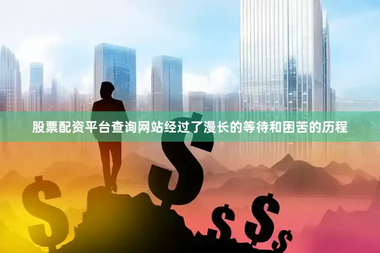 股票配资平台查询网站经过了漫长的等待和困苦的历程
