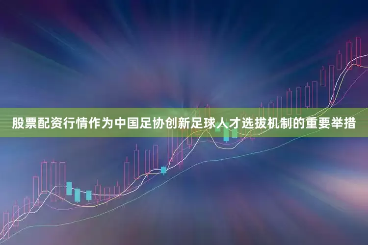 股票配资行情作为中国足协创新足球人才选拔机制的重要举措
