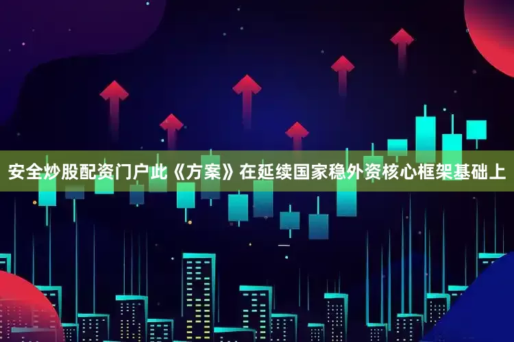 安全炒股配资门户此《方案》在延续国家稳外资核心框架基础上