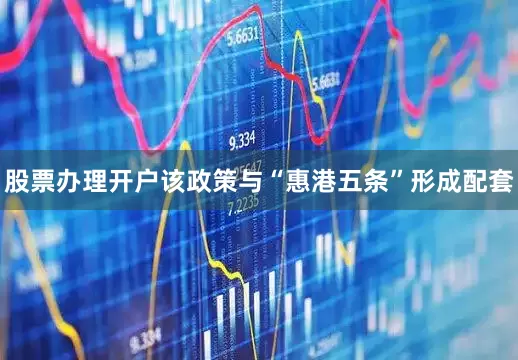 股票办理开户该政策与“惠港五条”形成配套