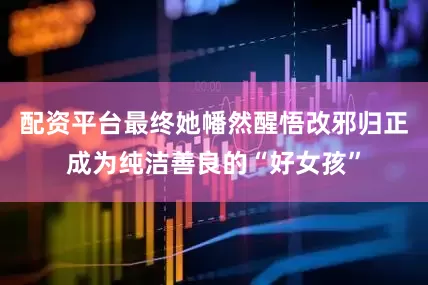 配资平台最终她幡然醒悟改邪归正成为纯洁善良的“好女孩”
