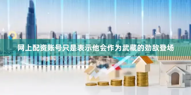 网上配资账号只是表示他会作为武藏的劲敌登场