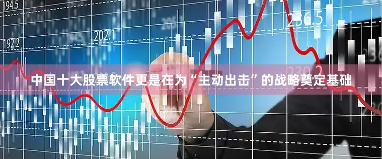 中国十大股票软件更是在为“主动出击”的战略奠定基础