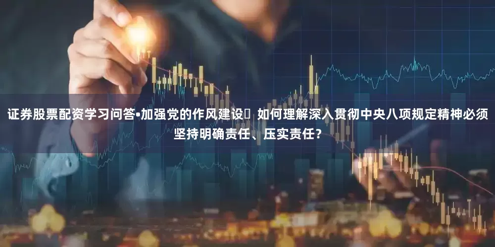 证券股票配资学习问答•加强党的作风建设㉒如何理解深入贯彻中央八项规定精神必须坚持明确责任、压实责任？