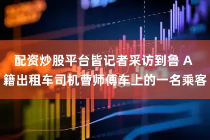 配资炒股平台皆记者采访到鲁 A 籍出租车司机曹师傅车上的一名乘客