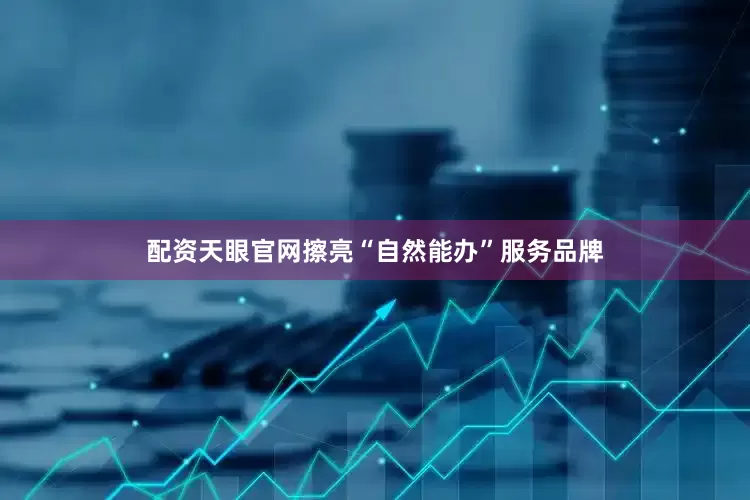 配资天眼官网擦亮“自然能办”服务品牌