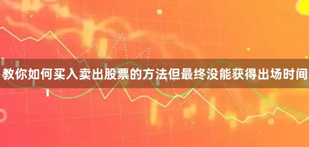 教你如何买入卖出股票的方法但最终没能获得出场时间