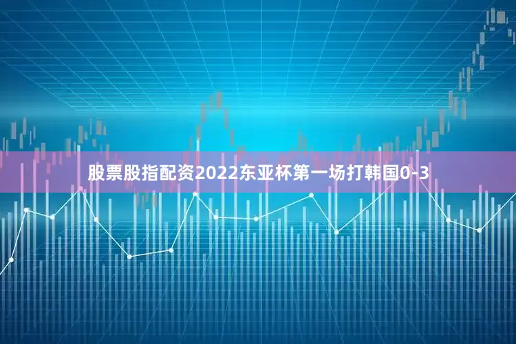 股票股指配资2022东亚杯第一场打韩国0-3