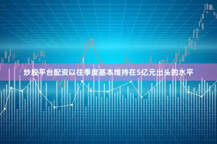 炒股平台配资以往季度基本维持在5亿元出头的水平