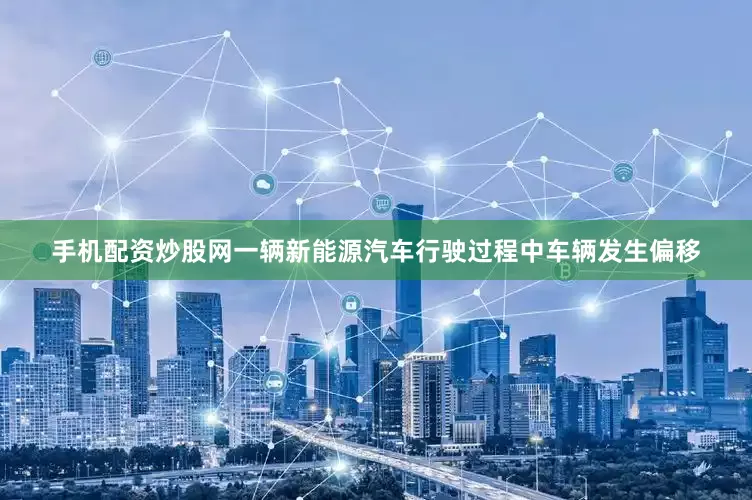 手机配资炒股网一辆新能源汽车行驶过程中车辆发生偏移