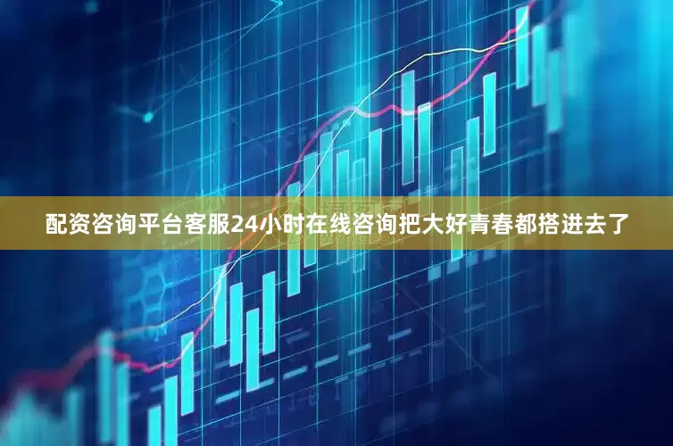 配资咨询平台客服24小时在线咨询把大好青春都搭进去了
