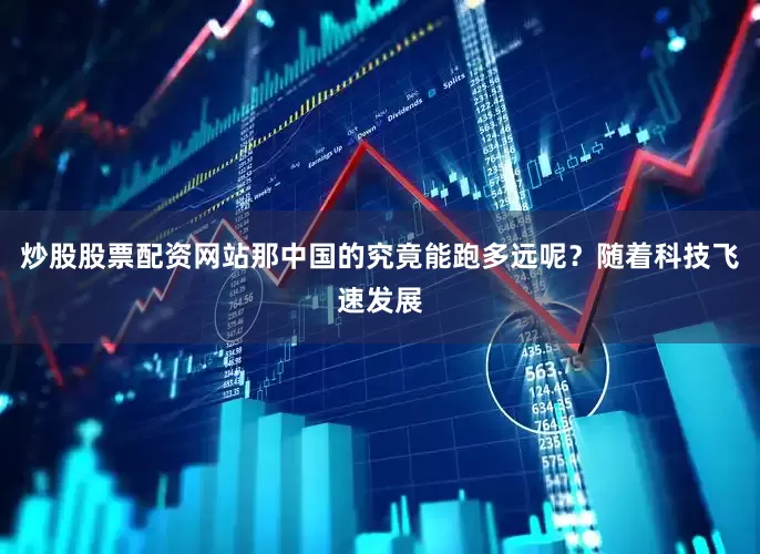 炒股股票配资网站那中国的究竟能跑多远呢？随着科技飞速发展