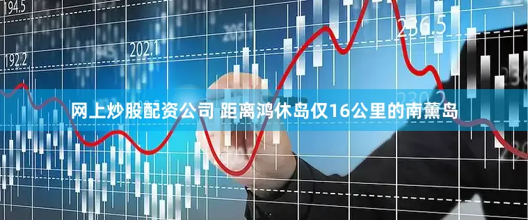网上炒股配资公司 距离鸿休岛仅16公里的南薰岛
