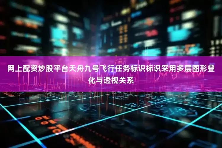 网上配资炒股平台天舟九号飞行任务标识标识采用多层图形叠化与透视关系