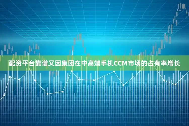 配资平台靠谱又因集团在中高端手机CCM市场的占有率增长