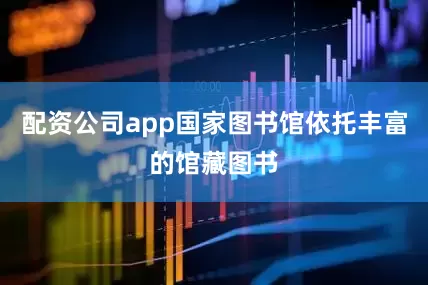 配资公司app国家图书馆依托丰富的馆藏图书