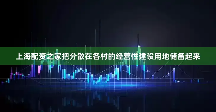 上海配资之家把分散在各村的经营性建设用地储备起来