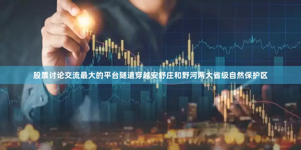 股票讨论交流最大的平台隧道穿越安舒庄和野河两大省级自然保护区