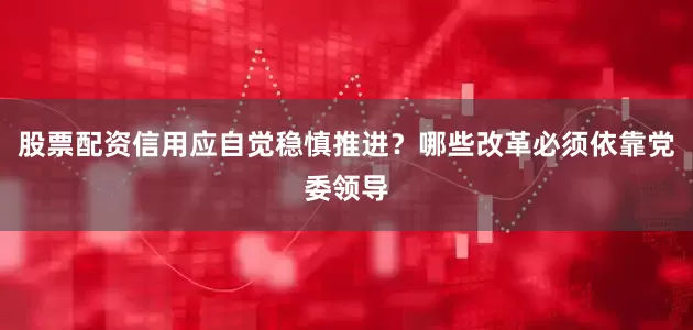 股票配资信用应自觉稳慎推进？哪些改革必须依靠党委领导