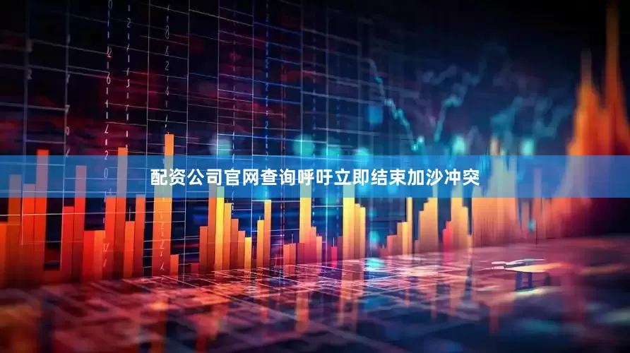 配资公司官网查询呼吁立即结束加沙冲突