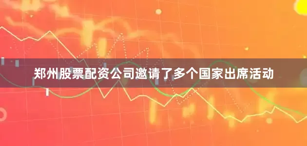 郑州股票配资公司邀请了多个国家出席活动