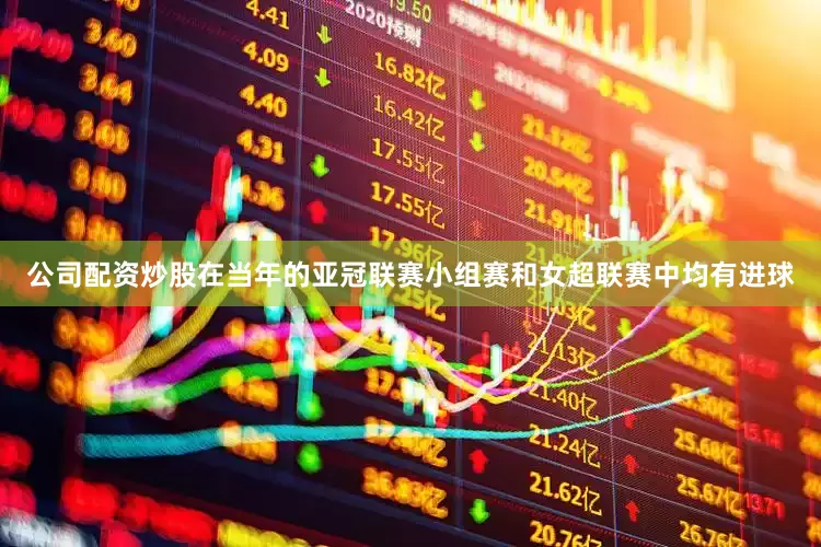 公司配资炒股在当年的亚冠联赛小组赛和女超联赛中均有进球