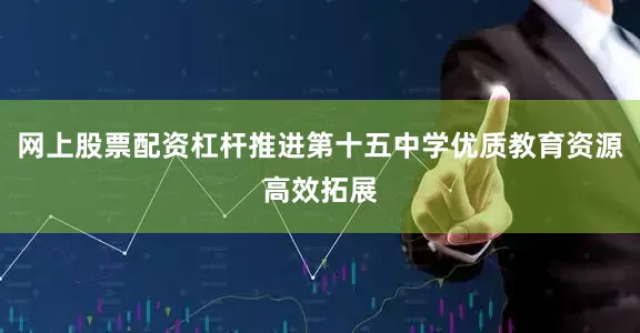 网上股票配资杠杆推进第十五中学优质教育资源高效拓展