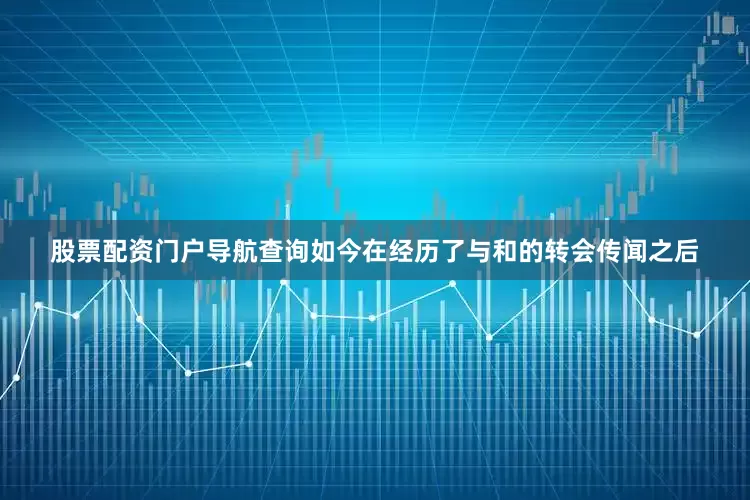 股票配资门户导航查询如今在经历了与和的转会传闻之后