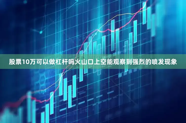 股票10万可以做杠杆吗火山口上空能观察到强烈的喷发现象