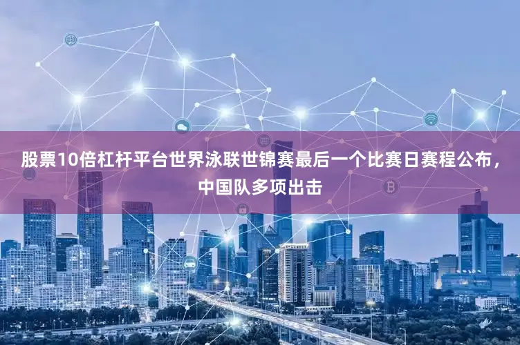 股票10倍杠杆平台世界泳联世锦赛最后一个比赛日赛程公布，中国队多项出击