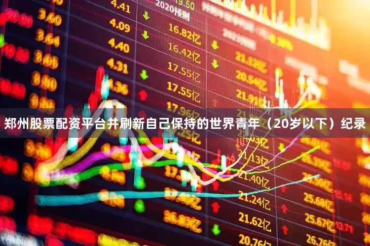 郑州股票配资平台并刷新自己保持的世界青年（20岁以下）纪录