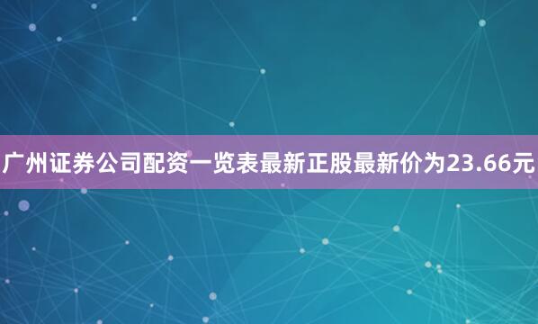 广州证券公司配资一览表最新正股最新价为23.66元