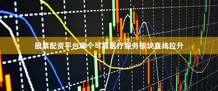 股票配资平台哪个可靠医疗服务板块直线拉升