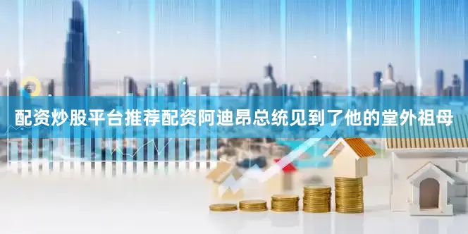 配资炒股平台推荐配资阿迪昂总统见到了他的堂外祖母