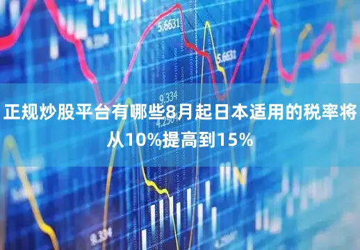 正规炒股平台有哪些8月起日本适用的税率将从10%提高到15%