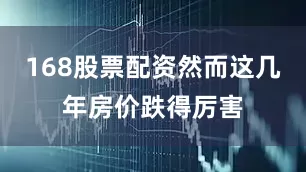 168股票配资然而这几年房价跌得厉害