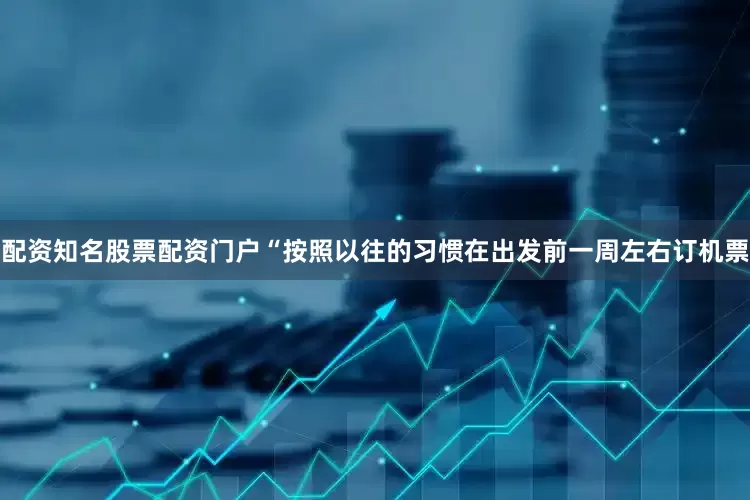 配资知名股票配资门户“按照以往的习惯在出发前一周左右订机票