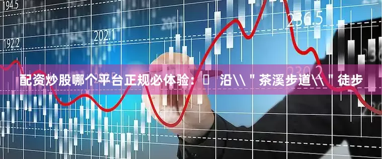 配资炒股哪个平台正规必体验：✔ 沿\＂茶溪步道\＂徒步