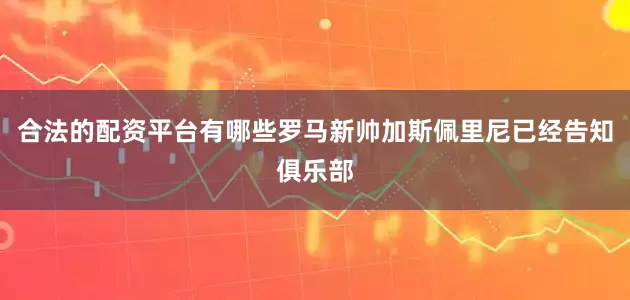 合法的配资平台有哪些罗马新帅加斯佩里尼已经告知俱乐部